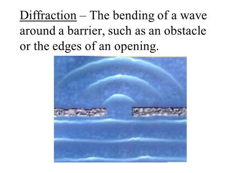 Diffraction – The bending of a wave around a barrier, such as an obstacle or the edges of an opening.