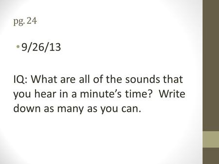 Pg. 24 9/26/13 IQ: What are all of the sounds that you hear in a minute’s time? Write down as many as you can.