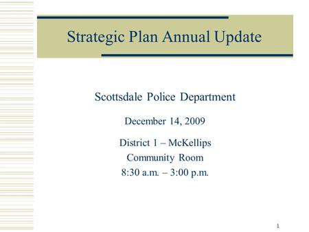 1 Strategic Plan Annual Update Scottsdale Police Department December 14, 2009 District 1 – McKellips Community Room 8:30 a.m. – 3:00 p.m.