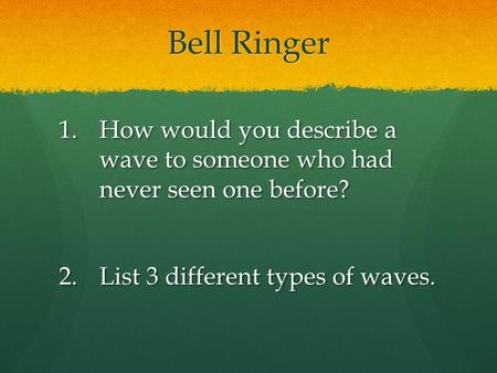 Bell Ringer 1.How would you describe a wave to someone who had never seen one before? 2.List 3 different types of waves.