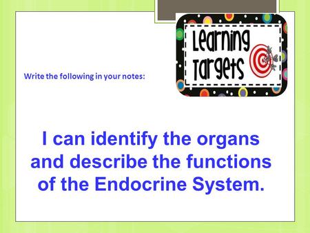 Write the following in your notes: I can identify the organs and describe the functions of the Endocrine System.
