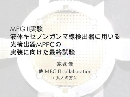 MEG II 実験 液体キセノンガンマ線検出器に用いる 光検出器 MPPC の 実装に向けた最終試験 家城 佳 他 MEG II collaboration + 九大の方々.