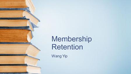 Membership Retention Wang Yip. What will I talk about? 1. Why do we need to retain members? 2. The objectives of this speech 3. An overview of the member.