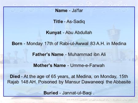 Name - Ja'far Title - As-Sadiq Kunyat - Abu Abdullah Born - Monday 17th of Rabi-ul-Awwal 83 A.H. in Medina Father's Name - Muhammad ibn Ali Mother's.