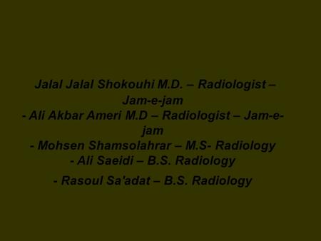 Jalal Jalal Shokouhi M.D. – Radiologist – Jam-e-jam - Ali Akbar Ameri M.D – Radiologist – Jam-e- jam - Mohsen Shamsolahrar – M.S- Radiology - Ali Saeidi.