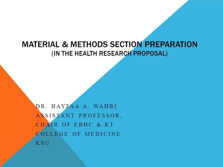 MATERIAL & METHODS SECTION PREPARATION (IN THE HEALTH RESEARCH PROPOSAL) DR. HAYFAA A. WAHBI ASSISTANT PROFESSOR, CHAIR OF EBHC & KT COLLEGE OF MEDICINE.