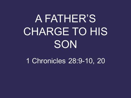A FATHER’S CHARGE TO HIS SON 1 Chronicles 28:9-10, 20.
