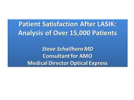 Patient Satisfaction After LASIK: Analysis of Over 15,000 Patients Steve Schallhorn MD Consultant for AMO Medical Director Optical Express.