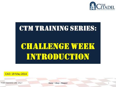 FOR TRAINING USE ONLY Honor – Duty – Respect CTM Training SERIES: Challenge Week Introduction 1 CAO: 19 May 2014.