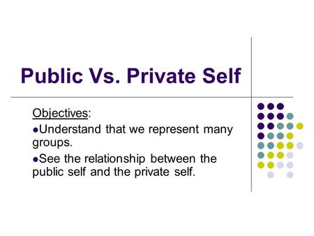 Public Vs. Private Self Objectives: Understand that we represent many groups. See the relationship between the public self and the private self.