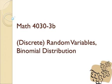 Math 4030-3b (Discrete) Random Variables, Binomial Distribution.