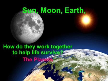 Sun, Moon, Earth, How do they work together to help life survive? The Planets.