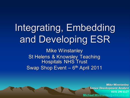 Integrating, Embedding and Developing ESR Mike Winstanley St Helens & Knowsley Teaching Hospitals NHS Trust Swap Shop Event – 6 th April 2011 Mike Winstanley.