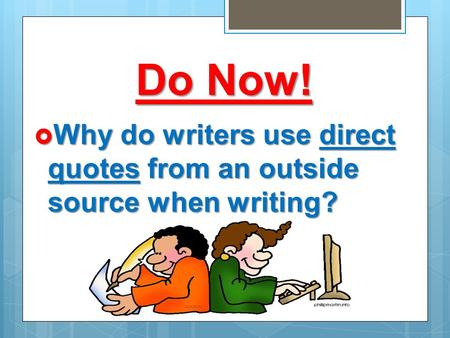 Do Now!  Why do writers use direct quotes from an outside source when writing?
