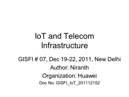 IoT and Telecom Infrastructure GISFI # 07, Dec 19-22, 2011, New Delhi Author: Niranth Organization: Huawei Doc No: GISFI_IoT_201112152.