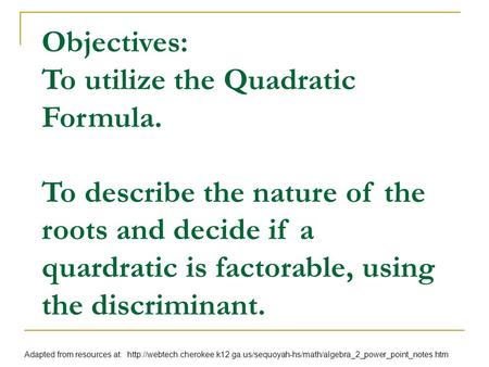 Objectives: To utilize the Quadratic Formula. To describe the nature of the roots and decide if a quardratic is factorable, using the discriminant. Adapted.