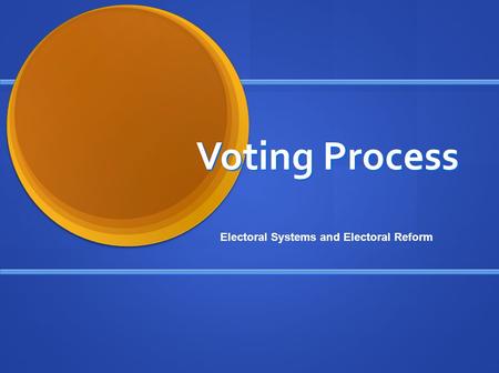 Voting Process Electoral Systems and Electoral Reform.