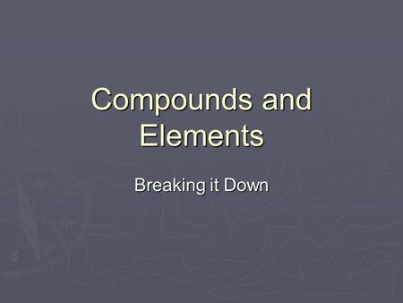 Compounds and Elements Breaking it Down Compounds and Elements  Compounds are pure substances  They are made up of two or more elements chemically.