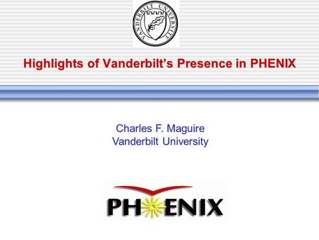 Highlights of Vanderbilt’s Presence in PHENIX Charles F. Maguire Vanderbilt University.
