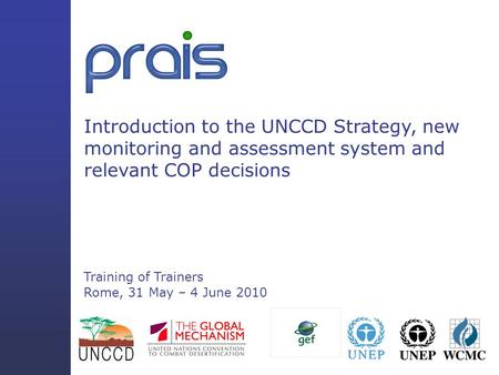 Introduction to the UNCCD Strategy, new monitoring and assessment system and relevant COP decisions Training of Trainers Rome, 31 May – 4 June 2010.