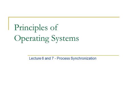 Principles of Operating Systems Lecture 6 and 7 - Process Synchronization.