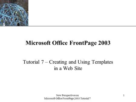 XP New Perspectives on Microsoft Office FrontPage 2003 Tutorial 7 1 Microsoft Office FrontPage 2003 Tutorial 7 – Creating and Using Templates in a Web.