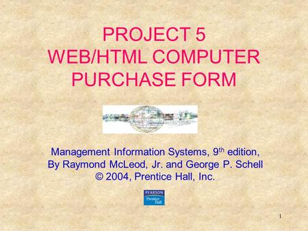 1 PROJECT 5 WEB/HTML COMPUTER PURCHASE FORM Management Information Systems, 9 th edition, By Raymond McLeod, Jr. and George P. Schell © 2004, Prentice.