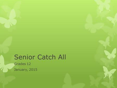 Senior Catch All Grades 12 January, 2015. Reminders  Attendance  Many of you already have racked up 7 or 8 absences. It’s only week 4!!!!!! By the way,