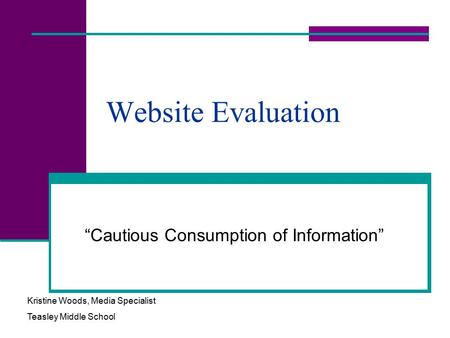 Website Evaluation “Cautious Consumption of Information” Kristine Woods, Media Specialist Teasley Middle School.