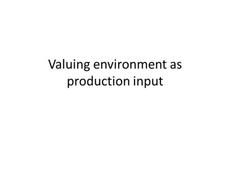 Valuing environment as production input. Production function The Cobb-Douglas function: q: output x: variable input E: environmental quality.