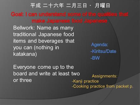 平成 二十六年 二月三日 ・月曜日 Bellwork: Name as many traditional Japanese food items and beverages that you can (nothing in katakana) Everyone come up to the board.