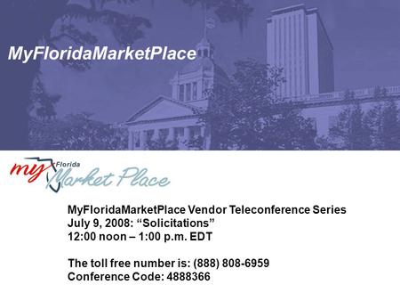 MyFloridaMarketPlace MyFloridaMarketPlace Vendor Teleconference Series July 9, 2008: “Solicitations” 12:00 noon – 1:00 p.m. EDT The toll free number is: