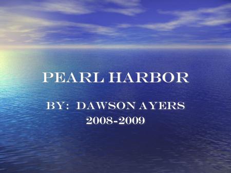 Pearl Harbor By: Dawson Ayers 2008-2009 By: Dawson Ayers 2008-2009.