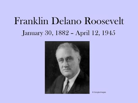 Franklin Delano Roosevelt January 30, 1882 – April 12, 1945