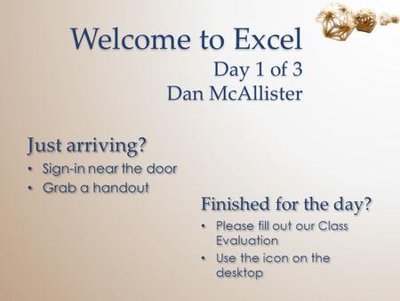 Welcome to Excel Day 1 of 3 Dan McAllister Just arriving? Sign-in near the door Grab a handout Just arriving? Sign-in near the door Grab a handout Finished.