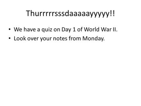 Thurrrrrsssdaaaaayyyyy!! We have a quiz on Day 1 of World War II. Look over your notes from Monday.