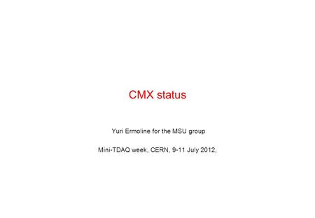CMX status Yuri Ermoline for the MSU group Mini-TDAQ week, CERN, 9-11 July 2012,