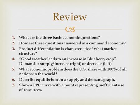  1.What are the three basic economic questions? 2.How are these questions answered in a command economy? 3.Product differentiation is characteristic of.