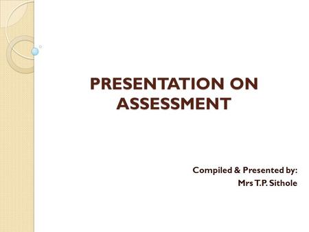 PRESENTATION ON ASSESSMENT Compiled & Presented by: Mrs T.P. Sithole.