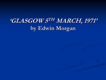 ‘GLASGOW 5 TH MARCH, 1971’ by Edwin Morgan. General Information before you can even think of going into the exam you must know this poem really well –