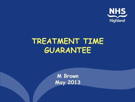 TREATMENT TIME GUARANTEE M Brown May 2013. Aims of the session TTG and its Waiting Times context Measurement –Reasonable offer –Impact of Board decisions.