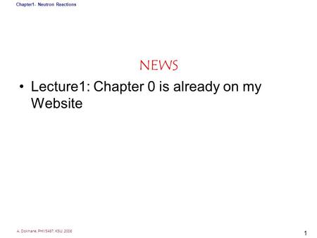 A. Dokhane, PHYS487, KSU, 2008 Chapter1- Neutron Reactions 1 NEWS Lecture1: Chapter 0 is already on my Website.
