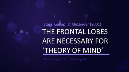 THE FRONTAL LOBES ARE NECESSARY FOR ‘THEORY OF MIND’ Stass, Gallup, & Alexander (2001) Monica VuongPsychology 260|