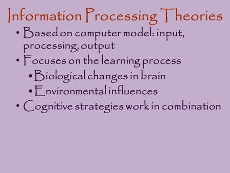 Information Processing Theories Based on computer model: input, processing, output Focuses on the learning process Biological changes in brain Environmental.