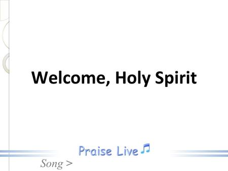 Song > Welcome, Holy Spirit. Song > Welcome, Holy Spirit, We are in Your presence, Fill us with Your power, Live inside of me. Welcome, Holy Spirit.