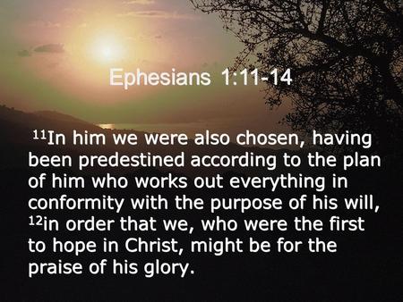 Ephesians 1:11-14 11 In him we were also chosen, having been predestined according to the plan of him who works out everything in conformity with the purpose.