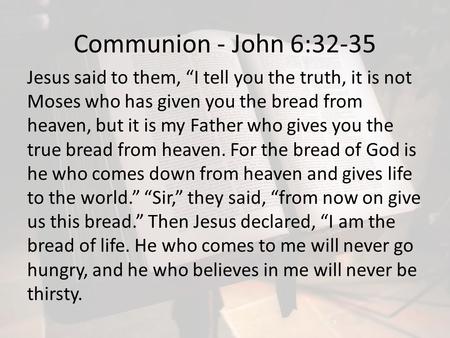 Communion - John 6:32-35 Jesus said to them, “I tell you the truth, it is not Moses who has given you the bread from heaven, but it is my Father who gives.