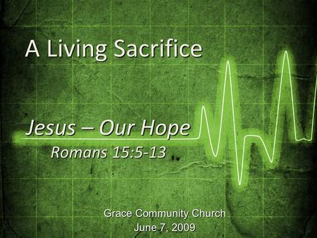 Grace Community Church June 7, 2009 Jesus – Our Hope Romans 15:5-13 A Living Sacrifice A Living Sacrifice.