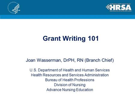 Grant Writing 101 Joan Wasserman, DrPH, RN (Branch Chief) U.S. Department of Health and Human Services Health Resources and Services Administration Bureau.