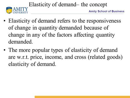 Amity School of Business Elasticity of demand– the concept Elasticity of demand refers to the responsiveness of change in quantity demanded because of.